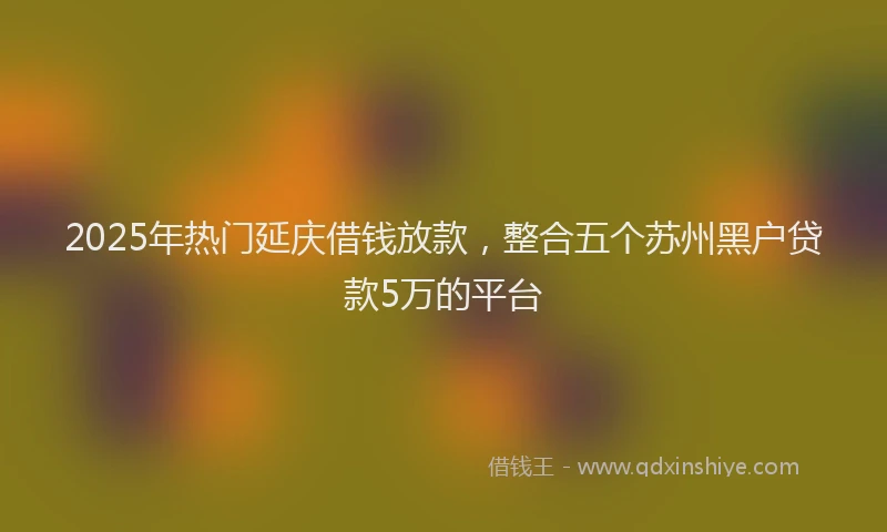 2025年热门延庆借钱放款，整合五个苏州黑户贷款5万的平台