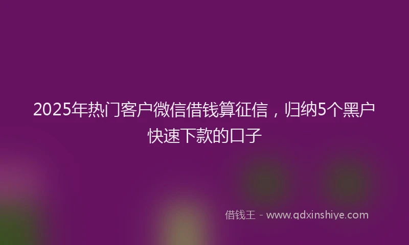 2025年热门客户微信借钱算征信，归纳5个黑户快速下款的口子