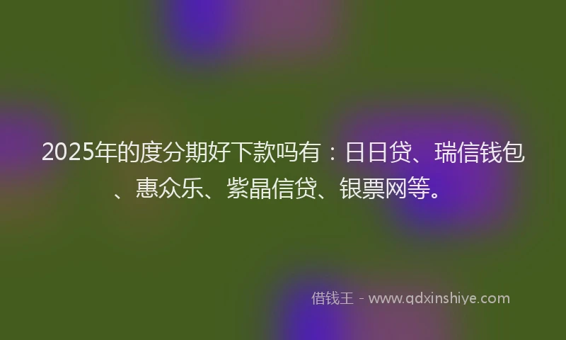 2025年的度分期好下款吗有：日日贷、瑞信钱包、惠众乐、紫晶信贷、银票网等。
