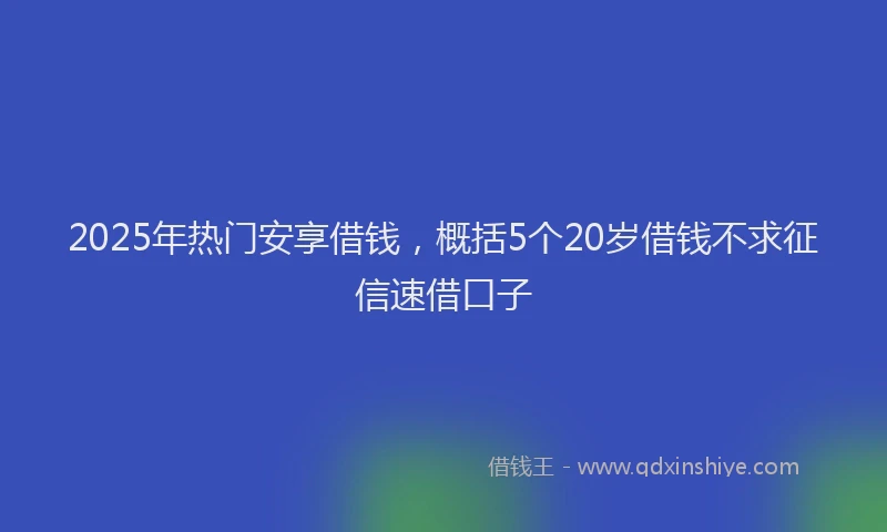 2025年热门安享借钱，概括5个20岁借钱不求征信速借口子