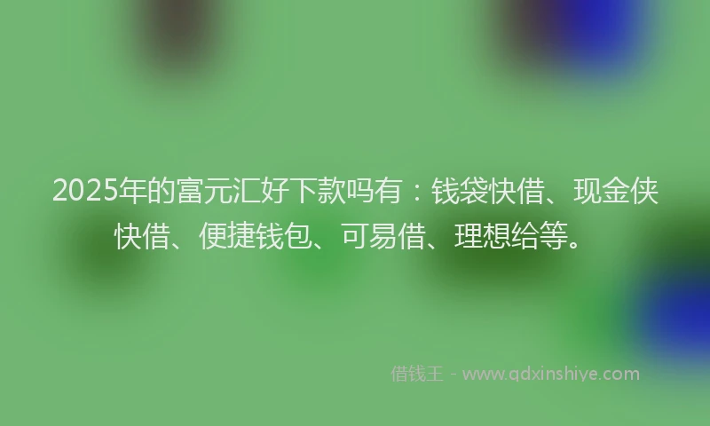 2025年的富元汇好下款吗有：钱袋快借、现金侠快借、便捷钱包、可易借、理想给等。