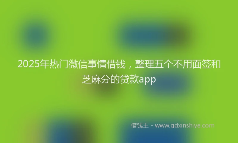 2025年热门微信事情借钱，整理五个不用面签和芝麻分的贷款app