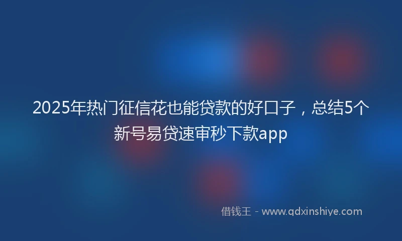 2025年热门征信花也能贷款的好口子，总结5个新号易贷速审秒下款app