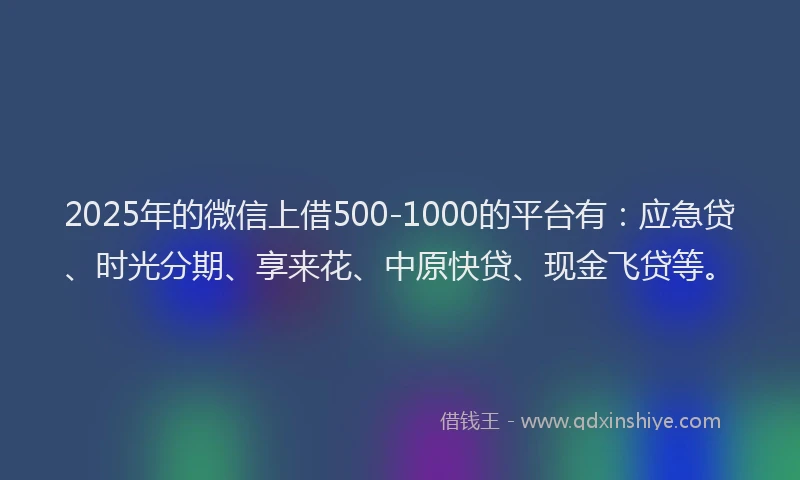 2025年的微信上借500-1000的平台有：应急贷、时光分期、享来花、中原快贷、现金飞贷等。