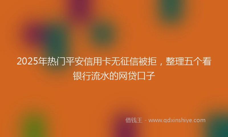 2025年热门平安信用卡无征信被拒，整理五个看银行流水的网贷口子