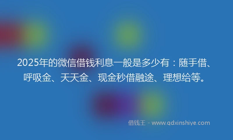 2025年的微信借钱利息一般是多少有：随手借、呼吸金、天天金、现金秒借融途、理想给等。