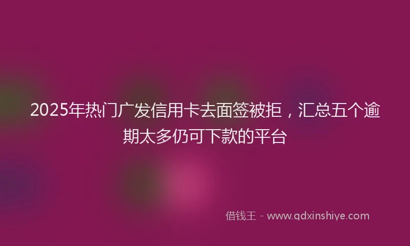 2025年热门广发信用卡去面签被拒，汇总五个逾期太多仍可下款的平台