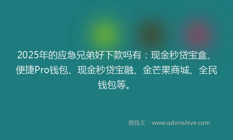 2025年的应急兄弟好下款吗有：现金秒贷宝盒、便捷Pro钱包、现金秒贷宝融、金芒果商城、全民钱包等。