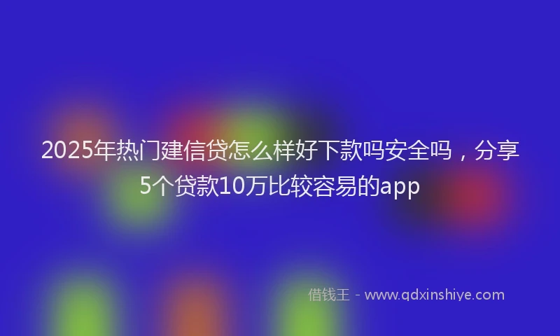 2025年热门建信贷怎么样好下款吗安全吗，分享5个贷款10万比较容易的app