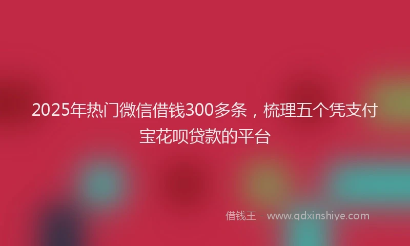 2025年热门微信借钱300多条，梳理五个凭支付宝花呗贷款的平台