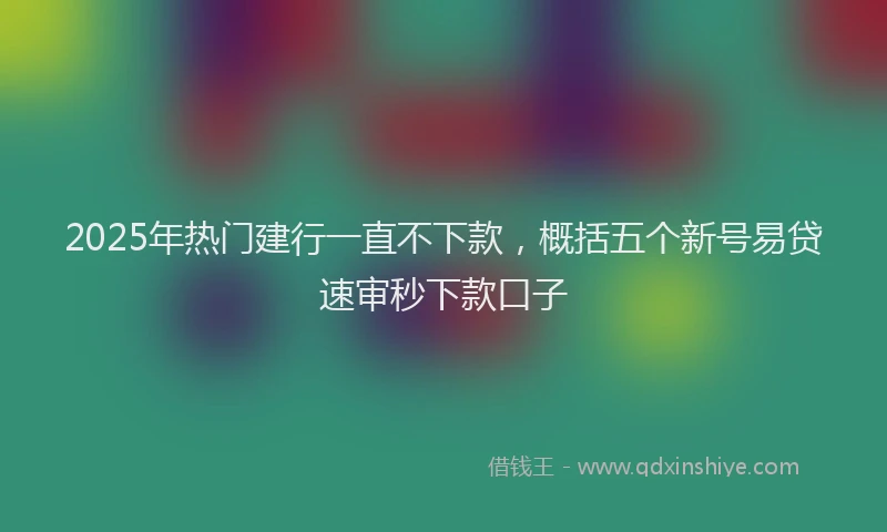 2025年热门建行一直不下款，概括五个新号易贷速审秒下款口子