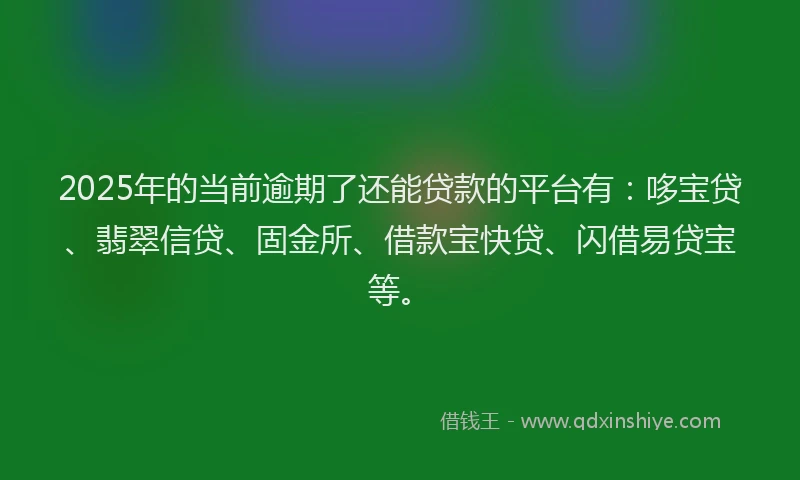 2025年的当前逾期了还能贷款的平台有：哆宝贷、翡翠信贷、固金所、借款宝快贷、闪借易贷宝等。