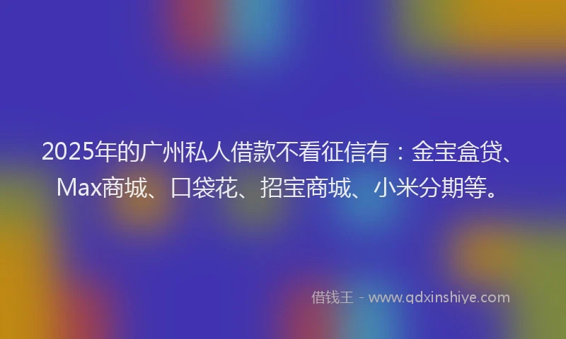 2025年的广州私人借款不看征信有：金宝盒贷、Max商城、口袋花、招宝商城、小米分期等。