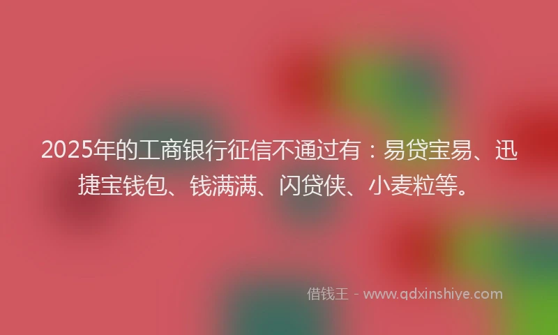 2025年的工商银行征信不通过有：易贷宝易、迅捷宝钱包、钱满满、闪贷侠、小麦粒等。
