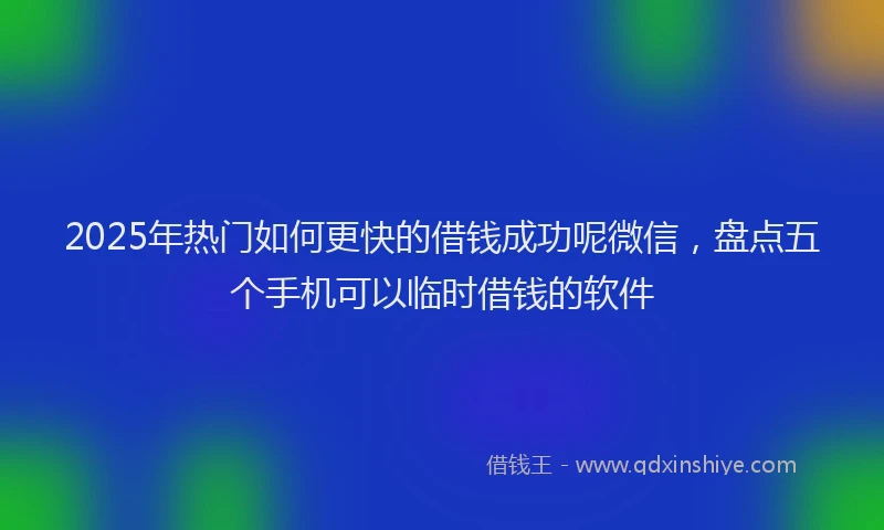 2025年热门如何更快的借钱成功呢微信，盘点五个手机可以临时借钱的软件