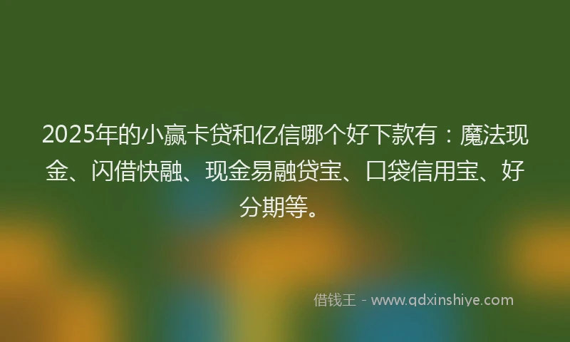 2025年的小赢卡贷和亿信哪个好下款有：魔法现金、闪借快融、现金易融贷宝、口袋信用宝、好分期等。