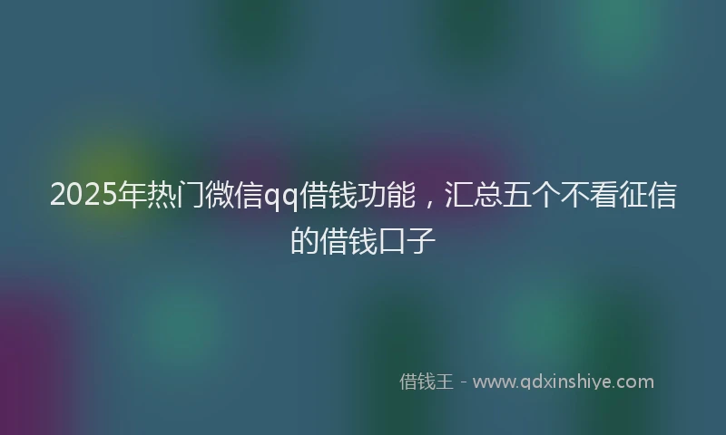 2025年热门微信qq借钱功能，汇总五个不看征信的借钱口子