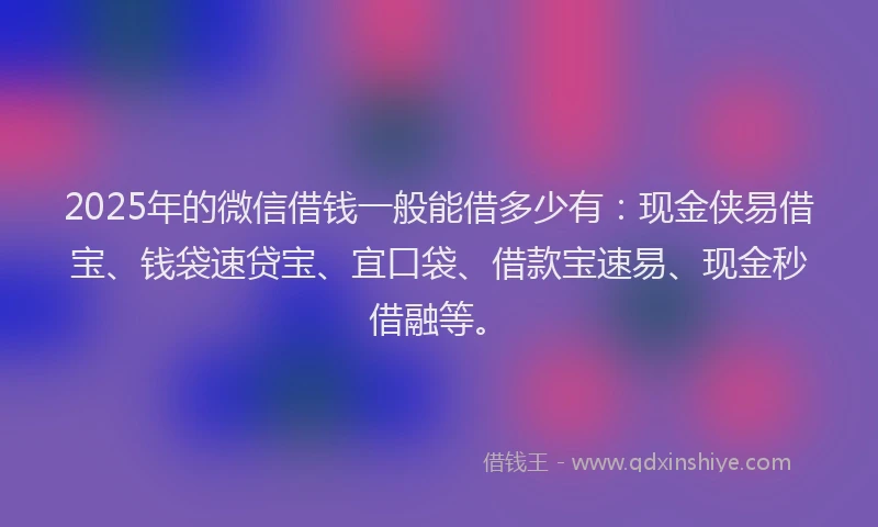 2025年的微信借钱一般能借多少有：现金侠易借宝、钱袋速贷宝、宜口袋、借款宝速易、现金秒借融等。