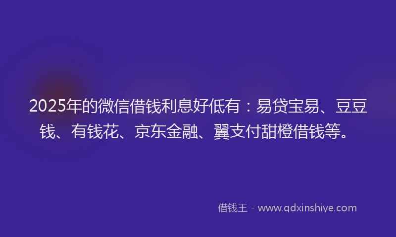2025年的微信借钱利息好低有：易贷宝易、豆豆钱、有钱花、京东金融、翼支付甜橙借钱等。