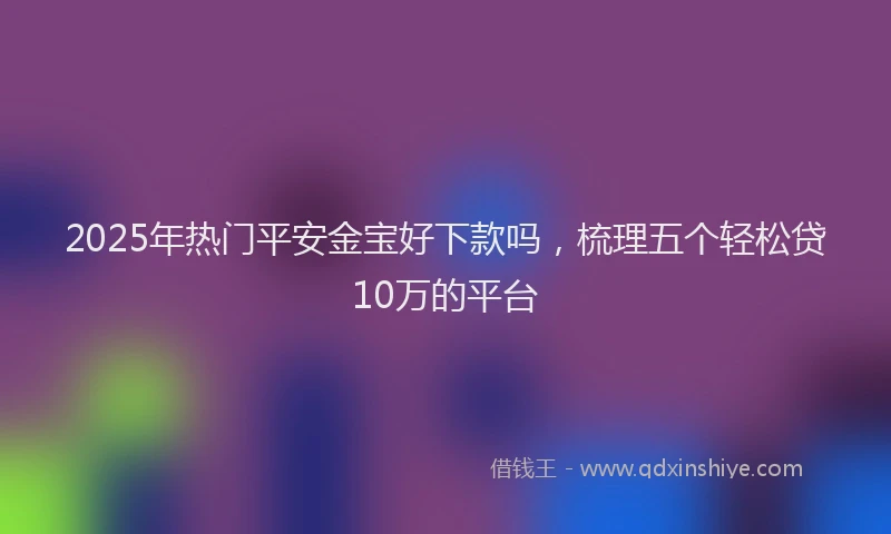 2025年热门平安金宝好下款吗，梳理五个轻松贷10万的平台