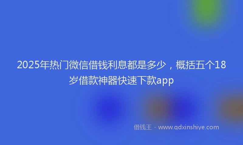 2025年热门微信借钱利息都是多少，概括五个18岁借款神器快速下款app