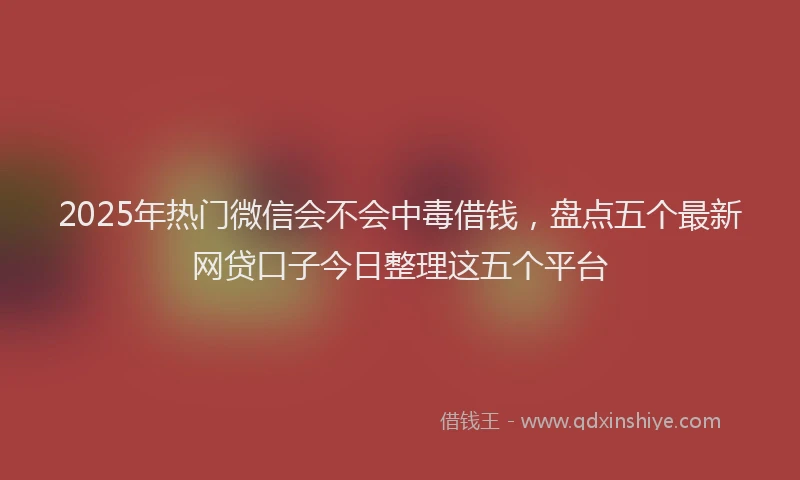 2025年热门微信会不会中毒借钱，盘点五个最新网贷口子今日整理这五个平台