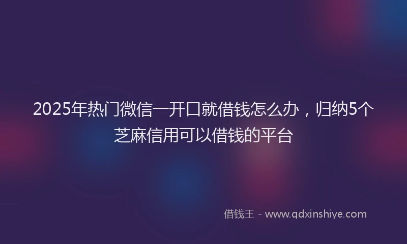 2025年热门微信一开口就借钱怎么办，归纳5个芝麻信用可以借钱的平台