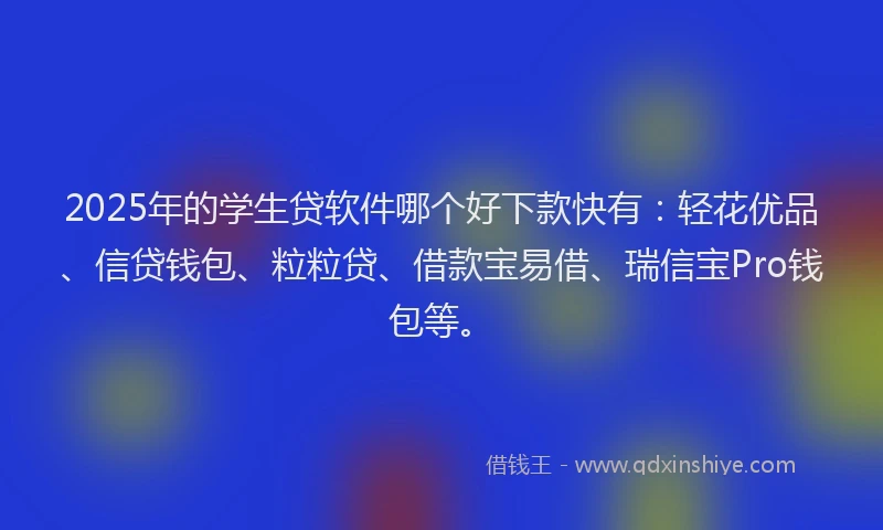 2025年的学生贷软件哪个好下款快有：轻花优品、信贷钱包、粒粒贷、借款宝易借、瑞信宝Pro钱包等。