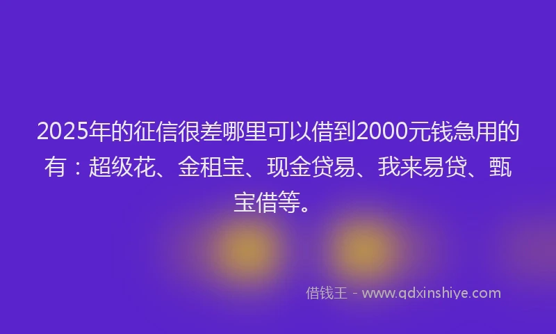 2025年的征信很差哪里可以借到2000元钱急用的有：超级花、金租宝、现金贷易、我来易贷、甄宝借等。