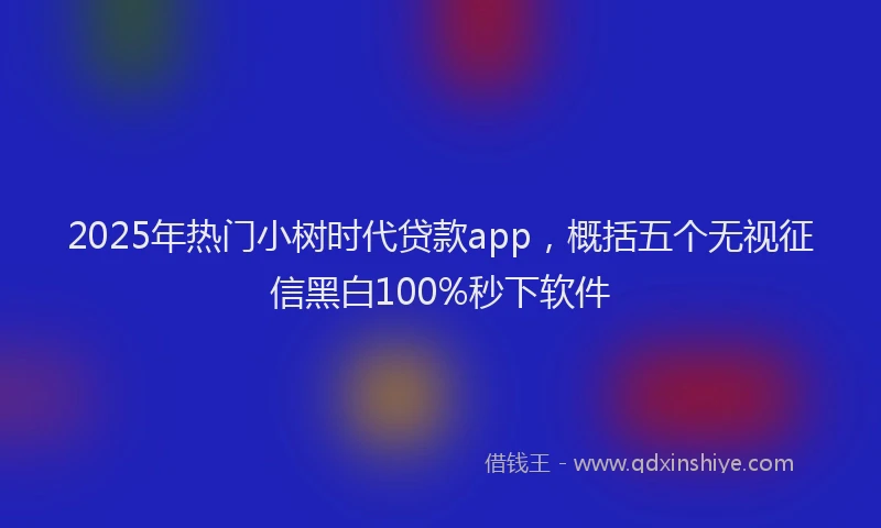 2025年热门小树时代贷款app，概括五个无视征信黑白100%秒下软件