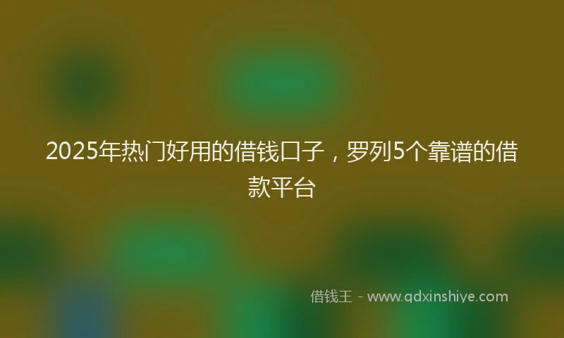 2025年热门好用的借钱口子，罗列5个靠谱的借款平台