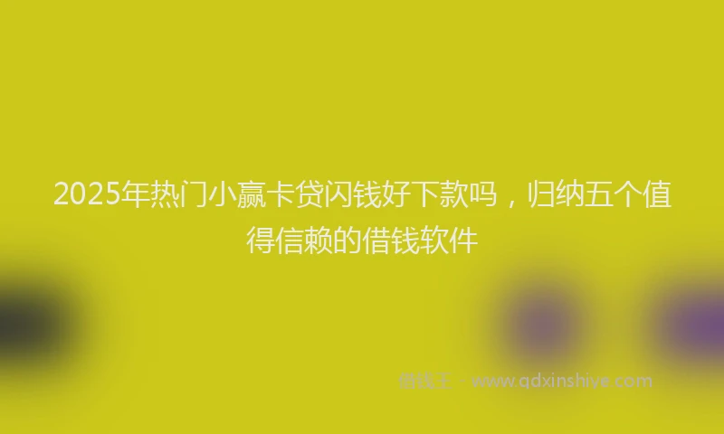 2025年热门小赢卡贷闪钱好下款吗，归纳五个值得信赖的借钱软件
