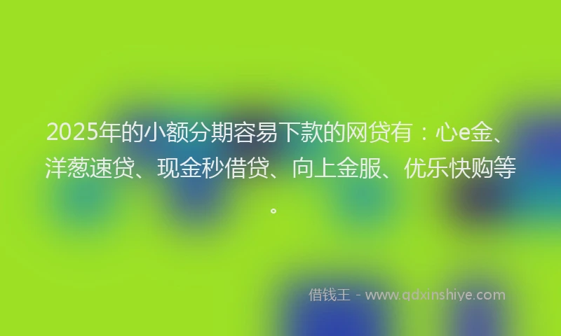 2025年的小额分期容易下款的网贷有：心e金、洋葱速贷、现金秒借贷、向上金服、优乐快购等。