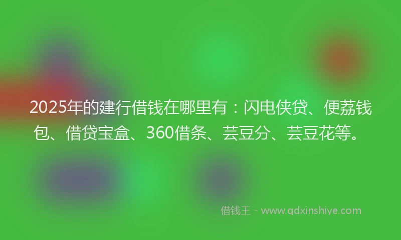 2025年的建行借钱在哪里有：闪电侠贷、便荔钱包、借贷宝盒、360借条、芸豆分、芸豆花等。