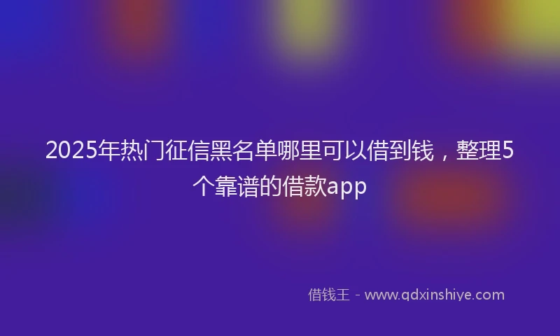 2025年热门征信黑名单哪里可以借到钱，整理5个靠谱的借款app