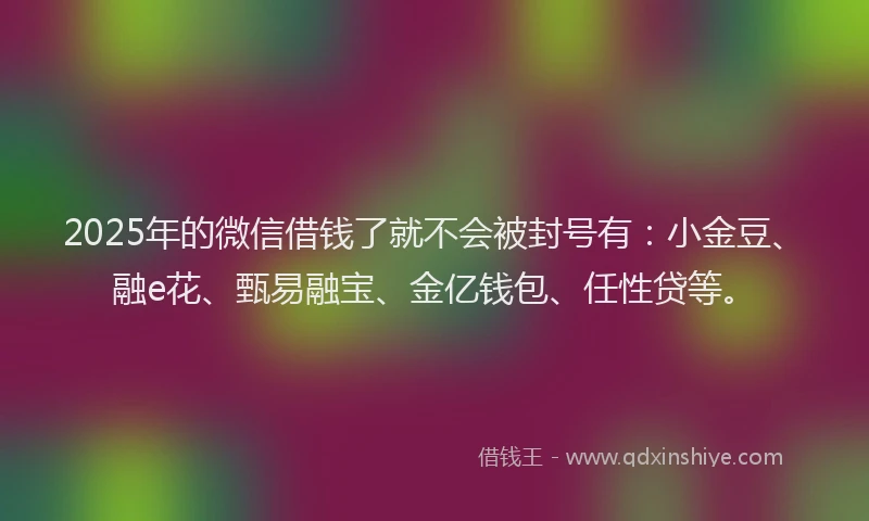 2025年的微信借钱了就不会被封号有：小金豆、融e花、甄易融宝、金亿钱包、任性贷等。