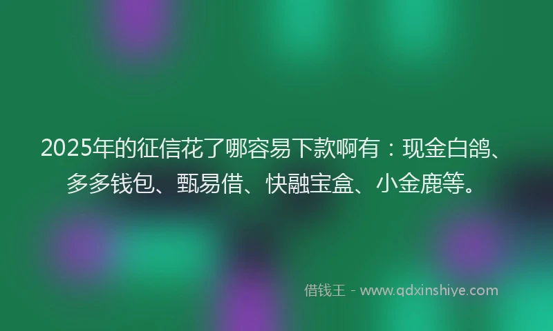 2025年的征信花了哪容易下款啊有：现金白鸽、多多钱包、甄易借、快融宝盒、小金鹿等。