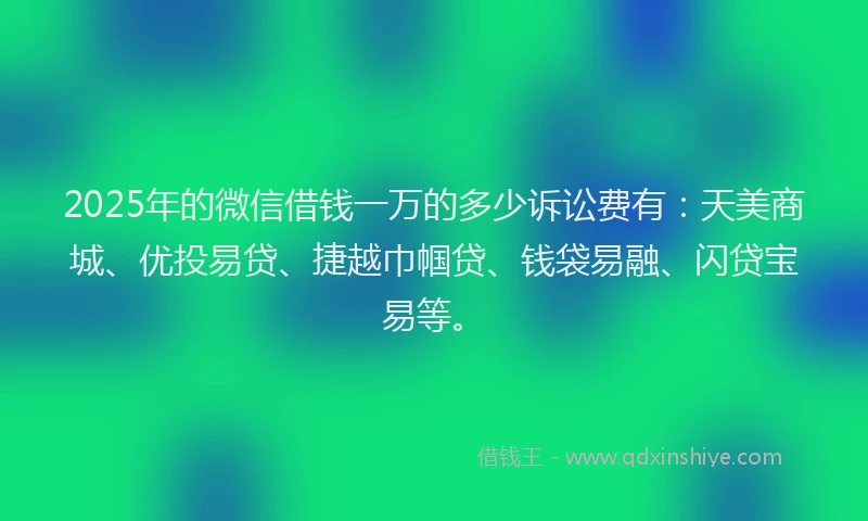 2025年的微信借钱一万的多少诉讼费有：天美商城、优投易贷、捷越巾帼贷、钱袋易融、闪贷宝易等。