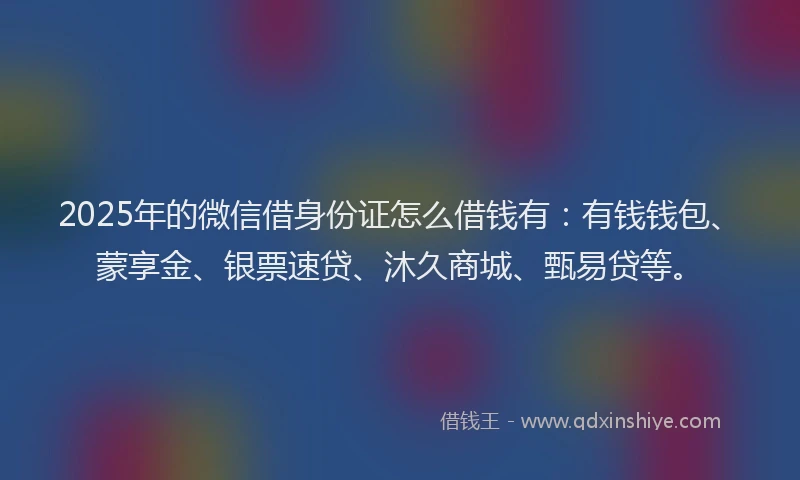 2025年的微信借身份证怎么借钱有：有钱钱包、蒙享金、银票速贷、沐久商城、甄易贷等。