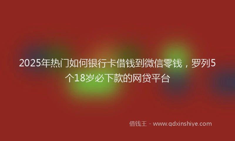 2025年热门如何银行卡借钱到微信零钱，罗列5个18岁必下款的网贷平台