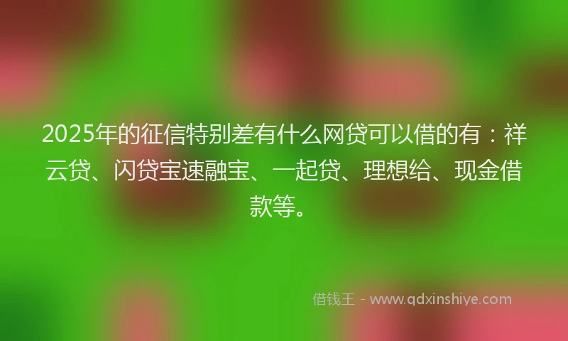2025年的征信特别差有什么网贷可以借的有：祥云贷、闪贷宝速融宝、一起贷、理想给、现金借款等。