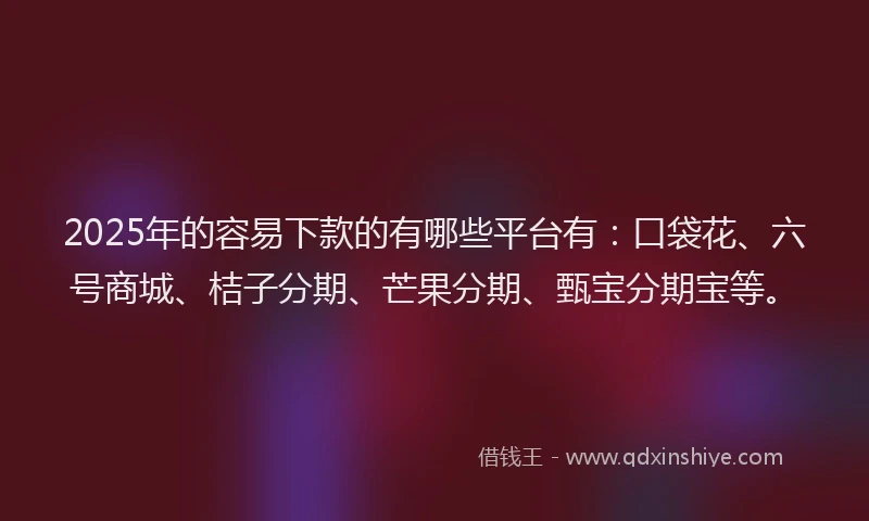 2025年的容易下款的有哪些平台有：口袋花、六号商城、桔子分期、芒果分期、甄宝分期宝等。