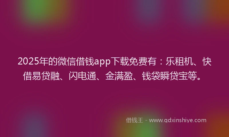 2025年的微信借钱app下载免费有：乐租机、快借易贷融、闪电通、金满盈、钱袋瞬贷宝等。