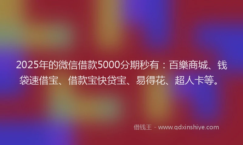 2025年的微信借款5000分期秒有：百樂商城、钱袋速借宝、借款宝快贷宝、易得花、超人卡等。
