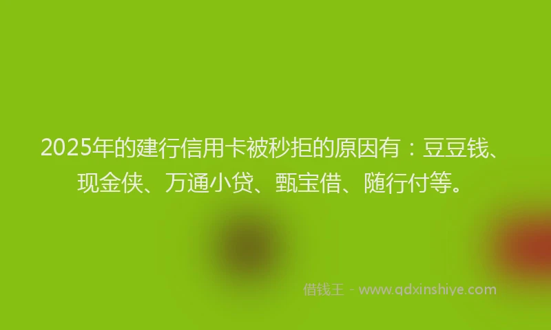 2025年的建行信用卡被秒拒的原因有：豆豆钱、现金侠、万通小贷、甄宝借、随行付等。