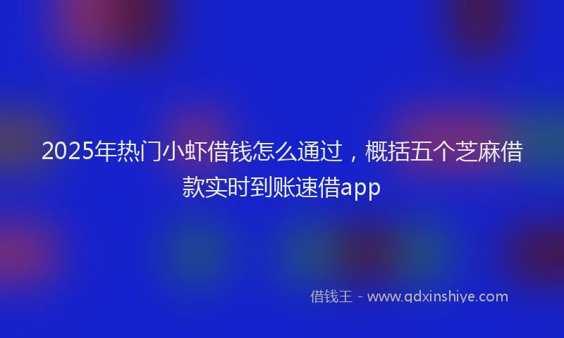 2025年热门小虾借钱怎么通过，概括五个芝麻借款实时到账速借app