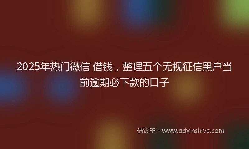 2025年热门微信 借钱，整理五个无视征信黑户当前逾期必下款的口子