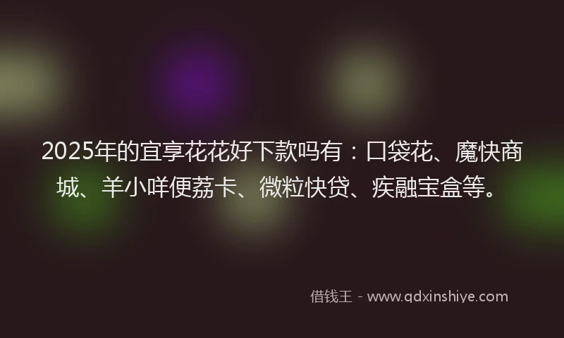 2025年的宜享花花好下款吗有：口袋花、魔快商城、羊小咩便荔卡、微粒快贷、疾融宝盒等。