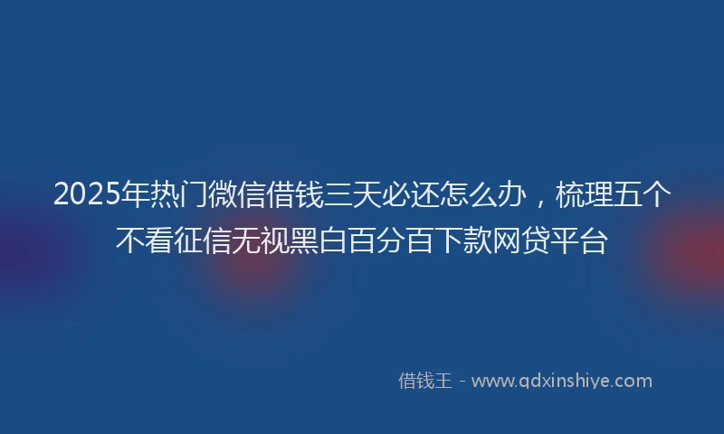 2025年热门微信借钱三天必还怎么办，梳理五个不看征信无视黑白百分百下款网贷平台