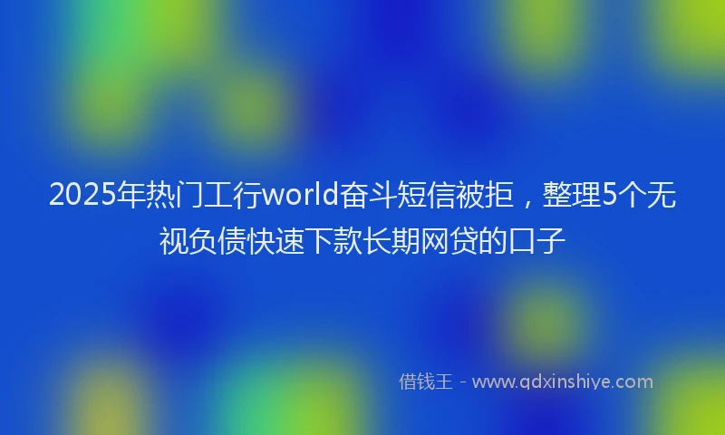 2025年热门工行world奋斗短信被拒，整理5个无视负债快速下款长期网贷的口子